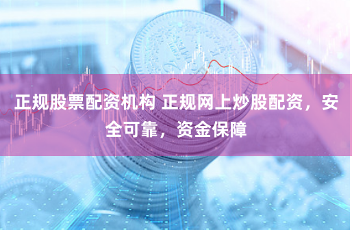 正规股票配资机构 正规网上炒股配资，安全可靠，资金保障