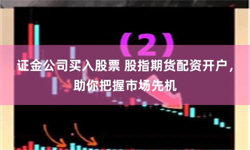 证金公司买入股票 股指期货配资开户，助你把握市场先机