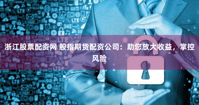 浙江股票配资网 股指期货配资公司：助您放大收益，掌控风险