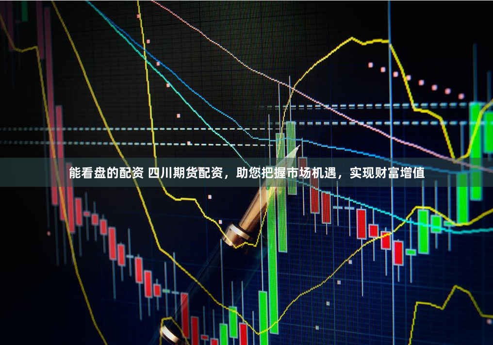 能看盘的配资 四川期货配资，助您把握市场机遇，实现财富增值