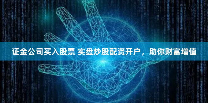 证金公司买入股票 实盘炒股配资开户，助你财富增值