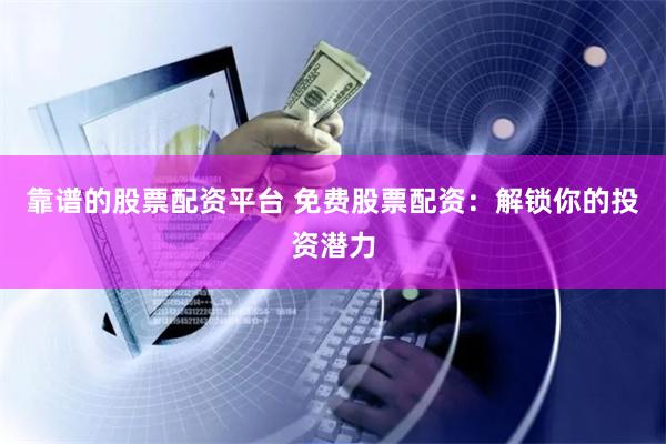 靠谱的股票配资平台 免费股票配资:解锁你的投资潜力