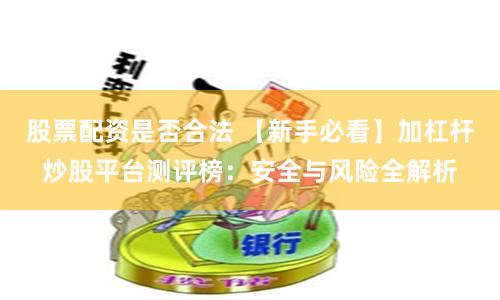股票配资是否合法 【新手必看】加杠杆炒股平台测评榜：安全与风险全解析