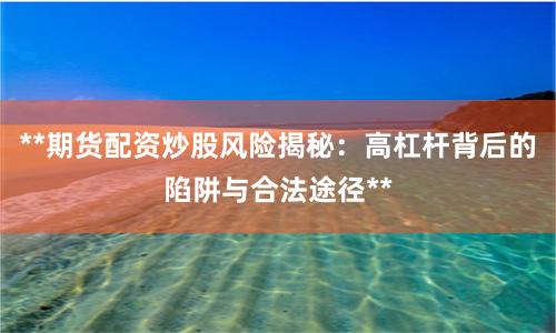 **期货配资炒股风险揭秘：高杠杆背后的陷阱与合法途径**