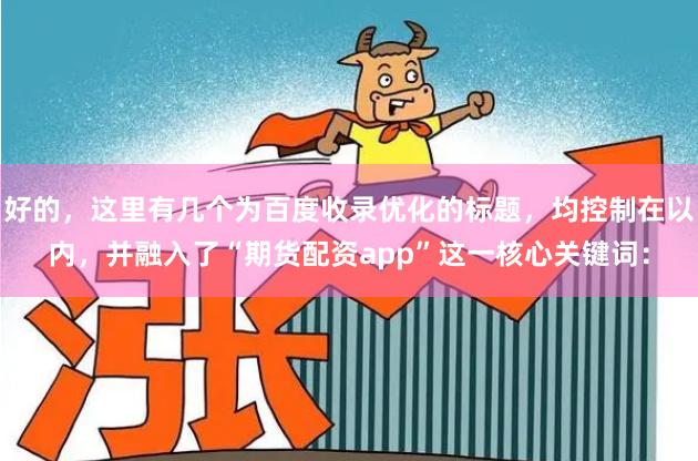 好的,这里有几个为百度收录优化的标题,均控制在以内,并融入了“期货配资app”这一核心关键词:
