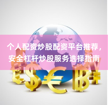 个人配资炒股配资平台推荐，安全杠杆炒股服务选择指南