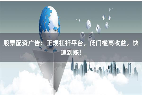 股票配资广告:正规杠杆平台,低门槛高收益,快速到账!