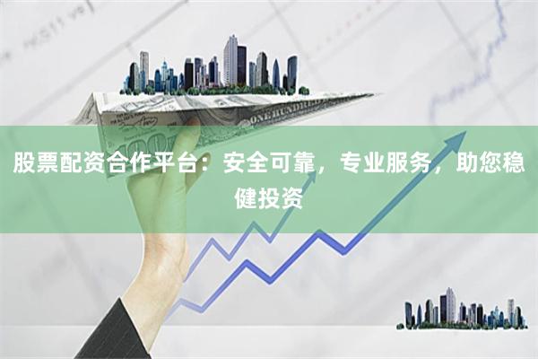 股票配资合作平台：安全可靠，专业服务，助您稳健投资