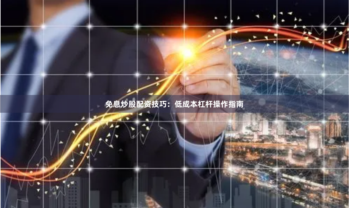 免息炒股配资技巧：低成本杠杆操作指南