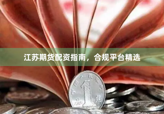 江苏期货配资指南，合规平台精选