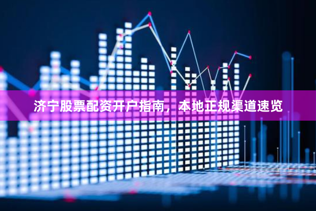 济宁股票配资开户指南,本地正规渠道速览