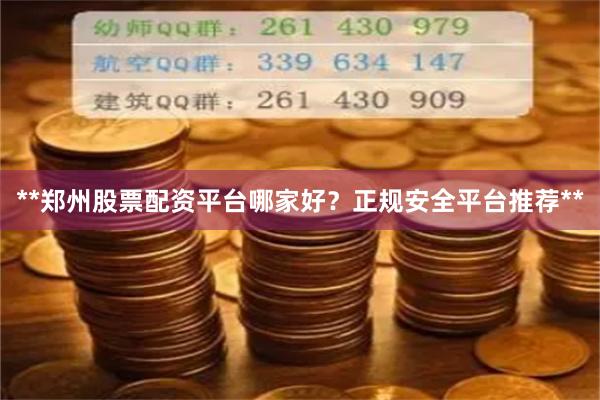 **郑州股票配资平台哪家好?正规安全平台推荐**
