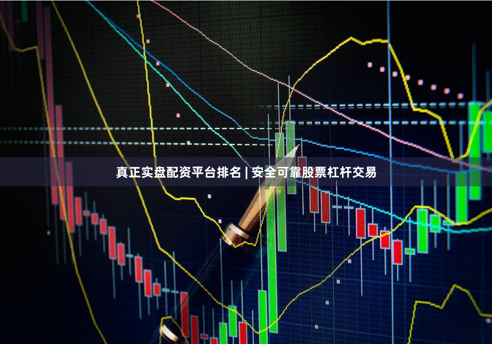 真正实盘配资平台排名 | 安全可靠股票杠杆交易
