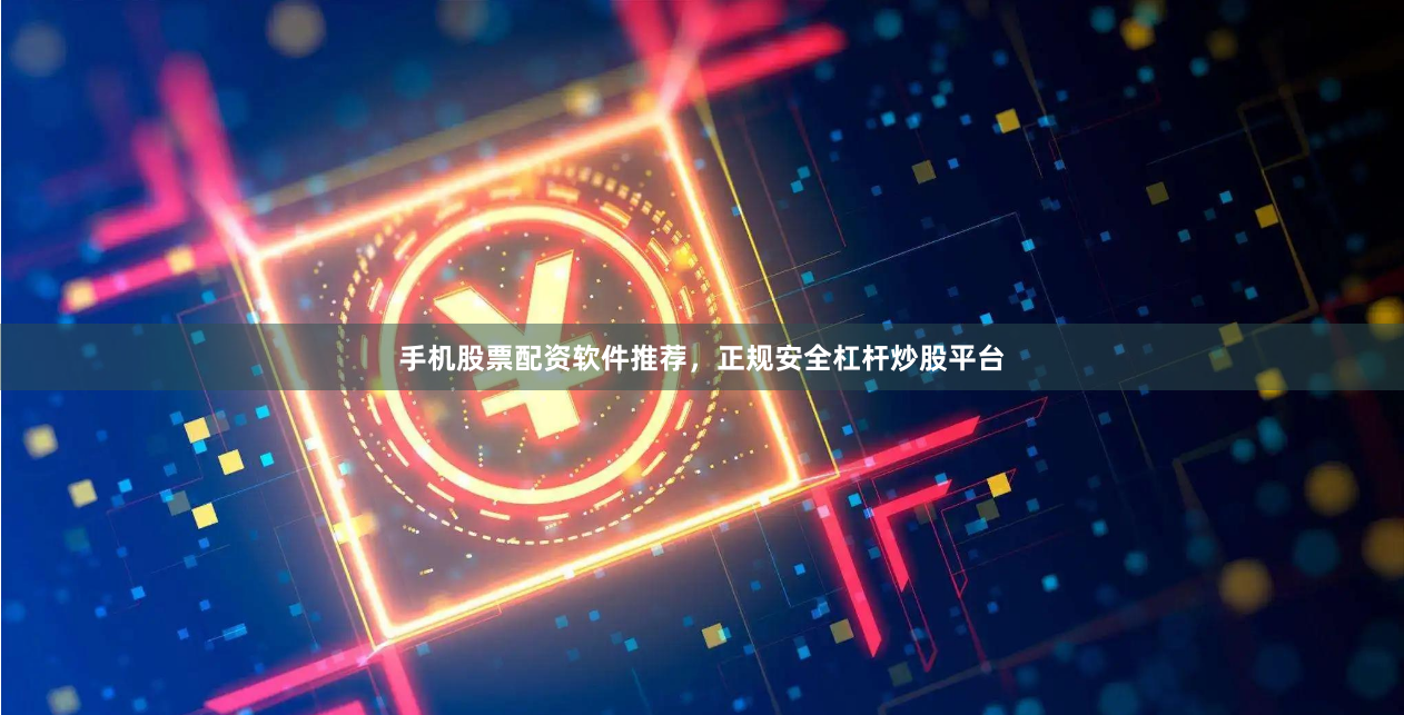 手机股票配资软件推荐，正规安全杠杆炒股平台